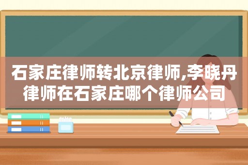 石家莊律師轉(zhuǎn)北京律師,李曉丹律師在石家莊哪個律師公司