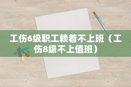 工傷6級職工賴著不上班（工傷8級不上值班）