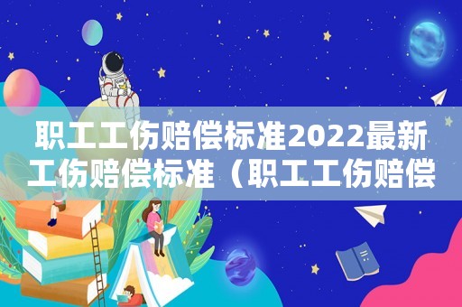 職工工傷賠償標(biāo)準(zhǔn)2022最新工傷賠償標(biāo)準(zhǔn)（職工工傷賠償標(biāo)準(zhǔn)）