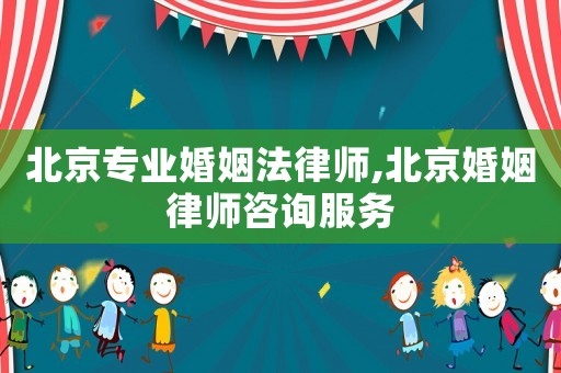 北京專業(yè)婚姻法律師,北京婚姻律師咨詢服務(wù)