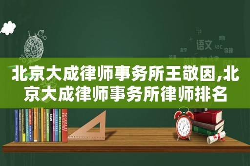 北京大成律師事務所王敬因,北京大成律師事務所律師排名