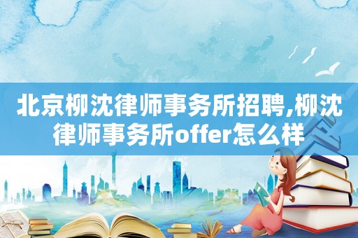 北京柳沈律師事務所招聘,柳沈律師事務所offer怎么樣