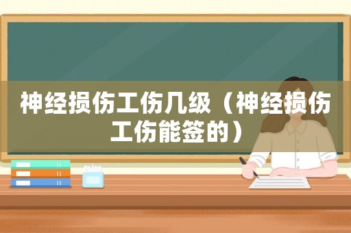 神經(jīng)損傷工傷幾級（神經(jīng)損傷工傷能簽的）