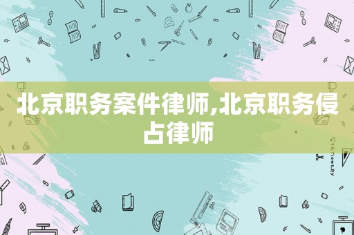 北京職務案件律師,北京職務侵占律師
