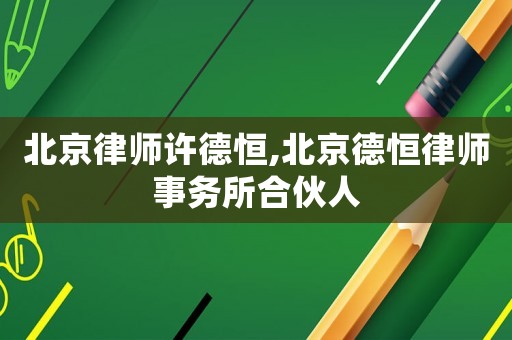 北京律師許德恒,北京德恒律師事務所合伙人