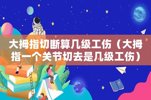 大拇指切斷算幾級工傷（大拇指一個關節切去是幾級工傷）