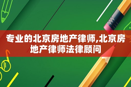 專業(yè)的北京房地產(chǎn)律師,北京房地產(chǎn)律師法律顧問(wèn)