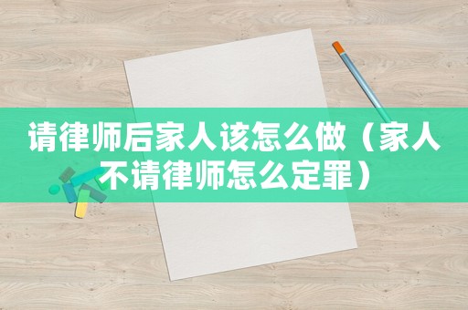 請(qǐng)律師后家人該怎么做（家人不請(qǐng)律師怎么定罪）