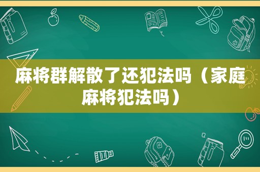 麻將群解散了還犯法嗎（家庭麻將犯法嗎）