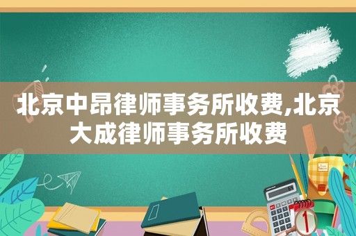 北京中昂律師事務所收費,北京大成律師事務所收費