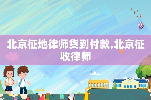 北京征地律師貨到付款,北京征收律師