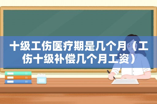 十級工傷醫(yī)療期是幾個(gè)月（工傷十級補(bǔ)償幾個(gè)月工資）