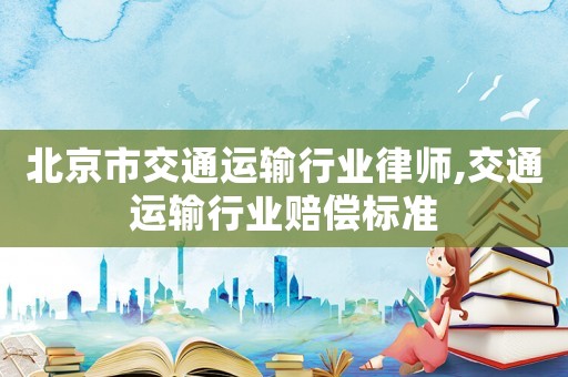 北京市交通運輸行業律師,交通運輸行業賠償標準