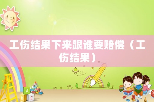 工傷結(jié)果下來(lái)跟誰(shuí)要賠償（工傷結(jié)果）