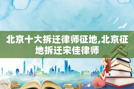 北京十大拆遷律師征地,北京征地拆遷宋佳律師