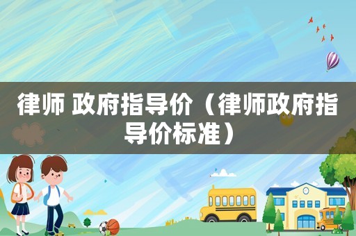 律師 政府指導(dǎo)價(jià)（律師政府指導(dǎo)價(jià)標(biāo)準(zhǔn)）