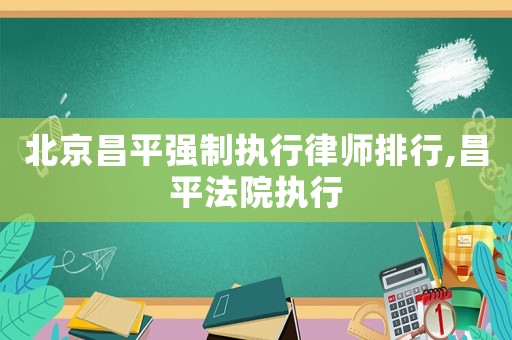 北京昌平強(qiáng)制執(zhí)行律師排行,昌平法院執(zhí)行