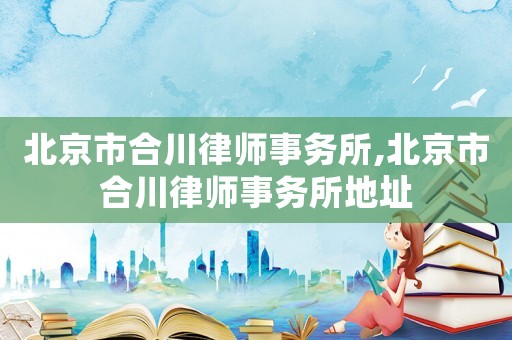 北京市合川律師事務所,北京市合川律師事務所地址