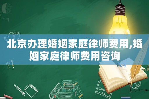 北京辦理婚姻家庭律師費(fèi)用,婚姻家庭律師費(fèi)用咨詢