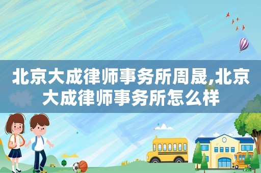北京大成律師事務所周晟,北京大成律師事務所怎么樣