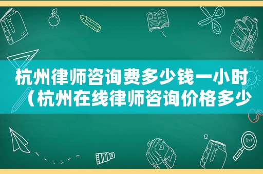 杭州律師咨詢費多少錢一小時（杭州在線律師咨詢價格多少）
