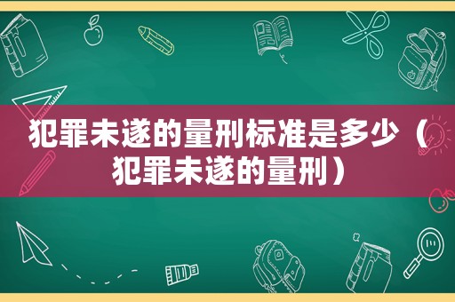 犯罪未遂的量刑標準是多少（犯罪未遂的量刑）