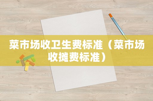 菜市場收衛生費標準（菜市場收攤費標準）
