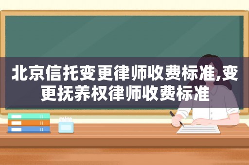 北京信托變更律師收費標準,變更撫養權律師收費標準