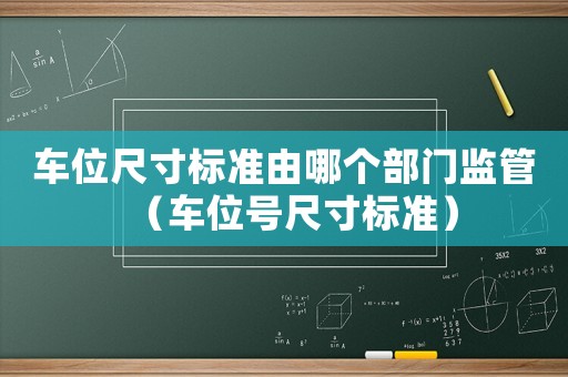 車位尺寸標準由哪個部門監管（車位號尺寸標準）