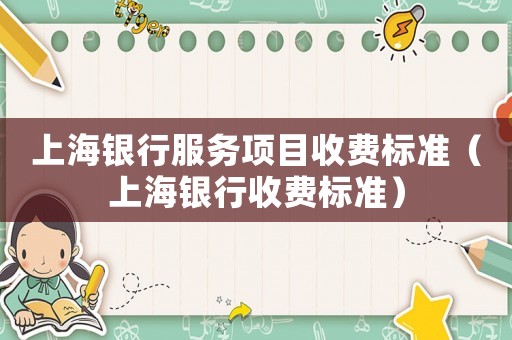 上海銀行服務項目收費標準（上海銀行收費標準）