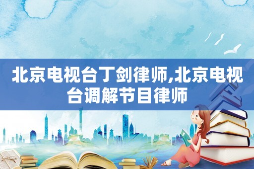 北京電視臺丁劍律師,北京電視臺調解節目律師