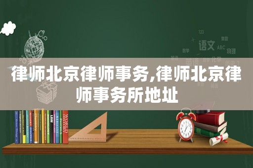 律師北京律師事務,律師北京律師事務所地址