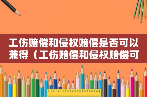 工傷賠償和侵權(quán)賠償是否可以兼得（工傷賠償和侵權(quán)賠償可以都拿嗎）