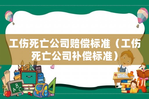 工傷死亡公司賠償標準（工傷死亡公司補償標準）