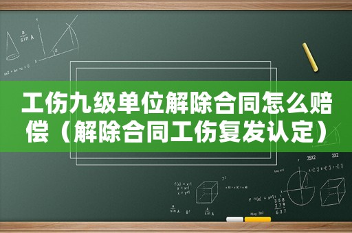 工傷九級(jí)單位解除合同怎么賠償（解除合同工傷復(fù)發(fā)認(rèn)定）