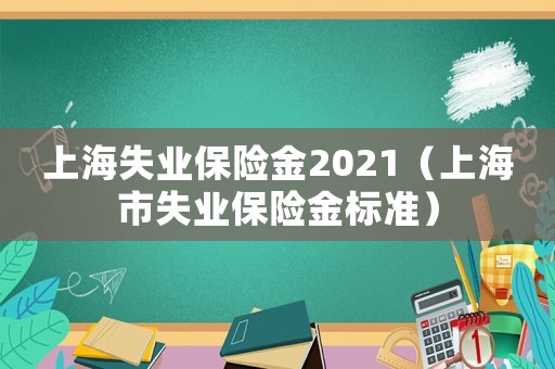 上海失業(yè)保險金2021（上海市失業(yè)保險金標準）