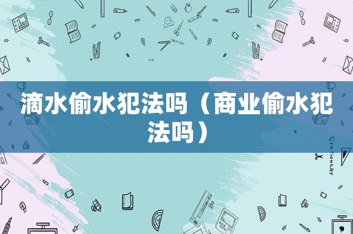 滴水偷水犯法嗎（商業(yè)偷水犯法嗎）