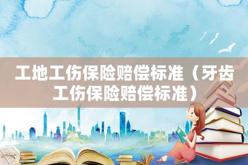 工地工傷保險(xiǎn)賠償標(biāo)準(zhǔn)（牙齒工傷保險(xiǎn)賠償標(biāo)準(zhǔn)）
