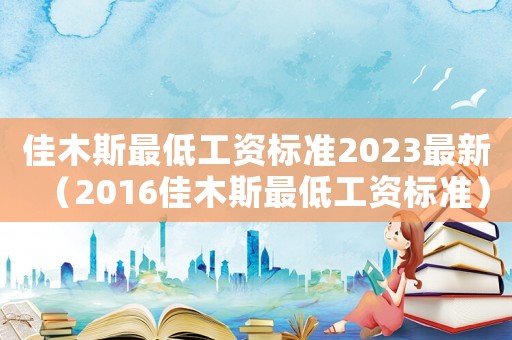 佳木斯最低工資標準2023最新（2016佳木斯最低工資標準）