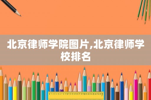 北京律師學(xué)院圖片,北京律師學(xué)校排名