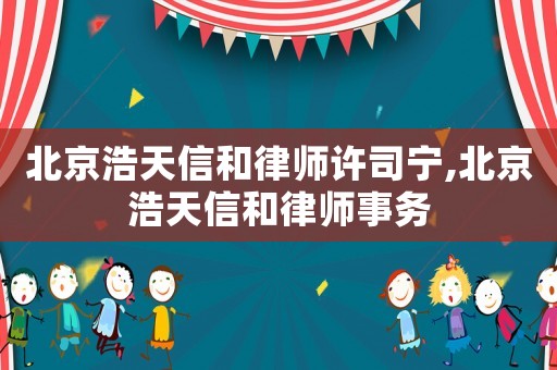 北京浩天信和律師許司寧,北京浩天信和律師事務(wù)