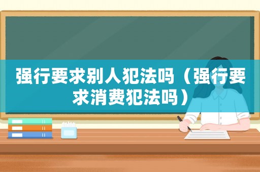 強(qiáng)行要求別人犯法嗎（強(qiáng)行要求消費(fèi)犯法嗎）