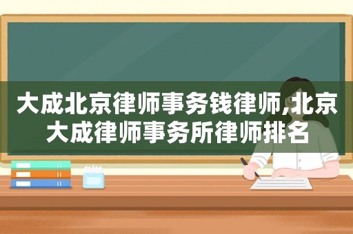 大成北京律師事務錢律師,北京大成律師事務所律師排名