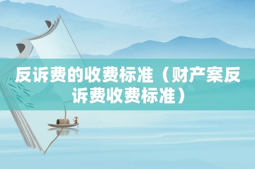 反訴費的收費標準（財產案反訴費收費標準）