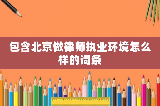 包含北京做律師執(zhí)業(yè)環(huán)境怎么樣的詞條