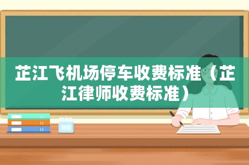 芷江飛機場停車收費標準（芷江律師收費標準）
