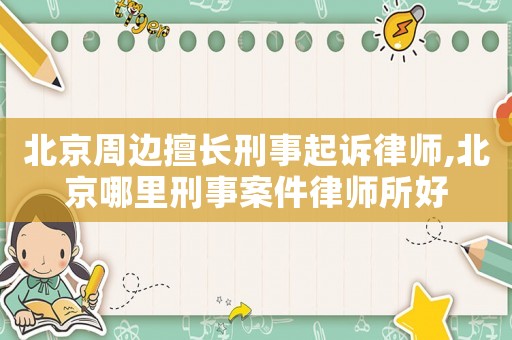 北京周邊擅長(zhǎng)刑事起訴律師,北京哪里刑事案件律師所好