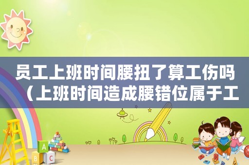 員工上班時間腰扭了算工傷嗎（上班時間造成腰錯位屬于工傷嗎）