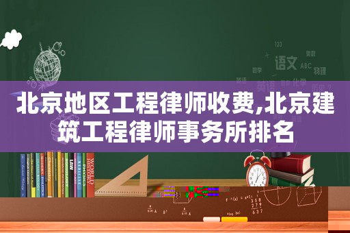 北京地區工程律師收費,北京建筑工程律師事務所排名