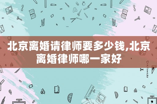 北京離婚請律師要多少錢,北京離婚律師哪一家好